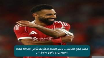 محمد صلاح الخامس.. ترتيب النجوم الأكثر تهديفًا في أول 100 مباراة بالبريميرليج يتفوق بإنجاز نادر